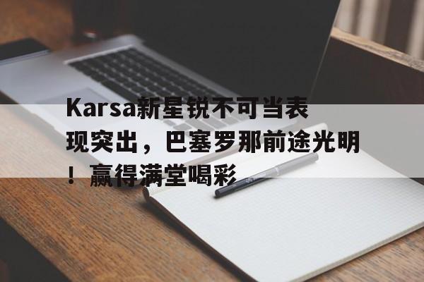 九游-Karsa新星锐不可当表现突出，巴塞罗那前途光明！赢得满堂喝彩-九游