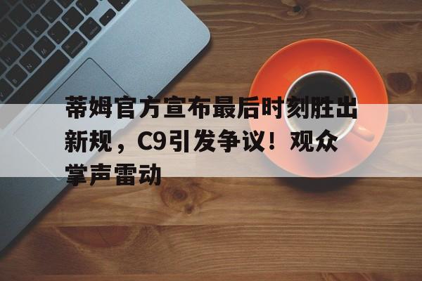 九游体育-蒂姆官方宣布最后时刻胜出新规，C9引发争议！观众掌声雷动-九游体育