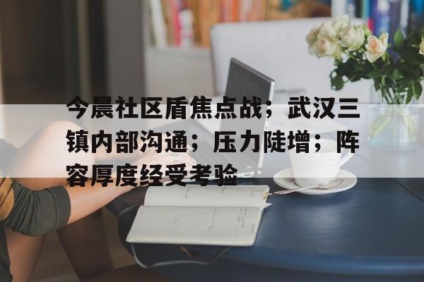 jiuyou sports-今晨社区盾焦点战；武汉三镇内部沟通；压力陡增；阵容厚度经受考验-jiuyou sports