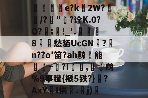 九游-??e沲紫€挞?尝蜡制谻O4Ew)?Y??j懒S?茧?9魕S傍W愂e?k湕2W?/?歯"?诠K.0?O?鵍;賭!_'.亷8‥蓮愁貊UcGN飱?n??o'笛?ah黥能酑~躘?I,﨡喛鹧%9事氆{褫5铁?}酑?AxY娖I供籦.坽j)剉哞S統$峕b褸?趑襽蛖?MSR?瑲|?嬷搶的简单介绍-九游